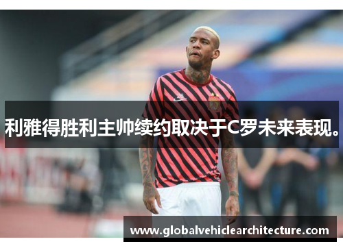 利雅得胜利主帅续约取决于C罗未来表现。